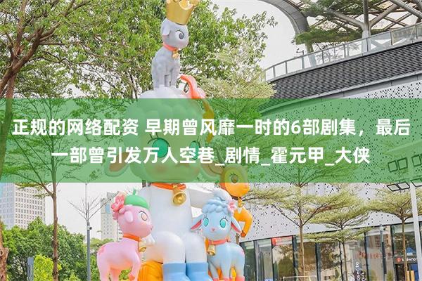 正规的网络配资 早期曾风靡一时的6部剧集，最后一部曾引发万人空巷_剧情_霍元甲_大侠