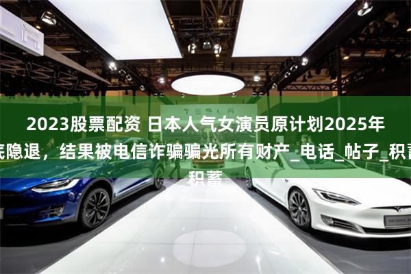2023股票配资 日本人气女演员原计划2025年底隐退，结果被电信诈骗骗光所有财产_电话_帖子_积蓄
