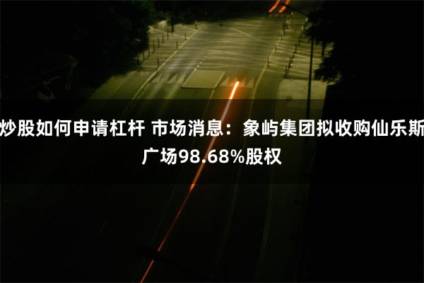 炒股如何申请杠杆 市场消息：象屿集团拟收购仙乐斯广场98.68%股权