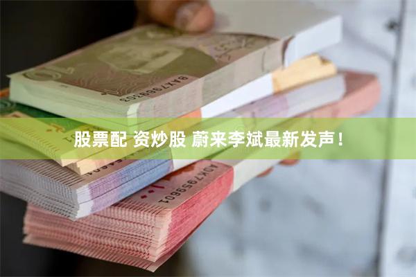 股票配 资炒股 蔚来李斌最新发声！