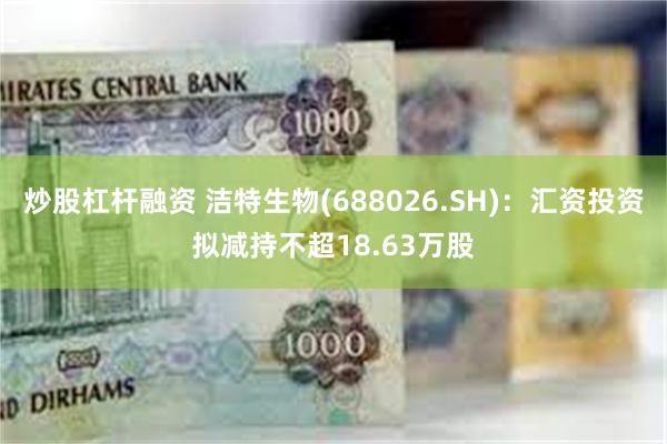 炒股杠杆融资 洁特生物(688026.SH)：汇资投资拟减持不超18.63万股