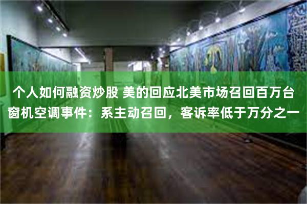 个人如何融资炒股 美的回应北美市场召回百万台窗机空调事件：系主动召回，客诉率低于万分之一