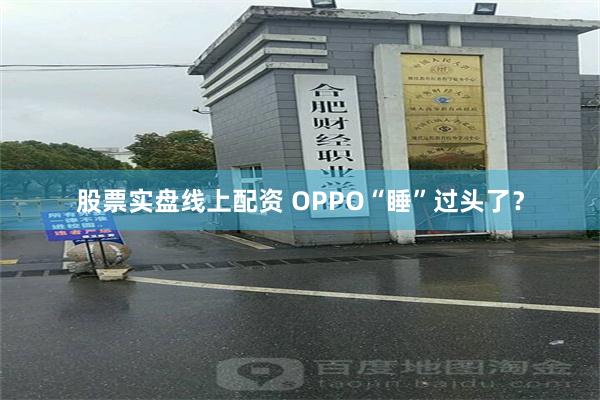 股票实盘线上配资 OPPO“睡”过头了？