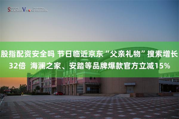 股指配资安全吗 节日临近京东“父亲礼物”搜索增长32倍  海澜之家、安踏等品牌爆款官方立减15%