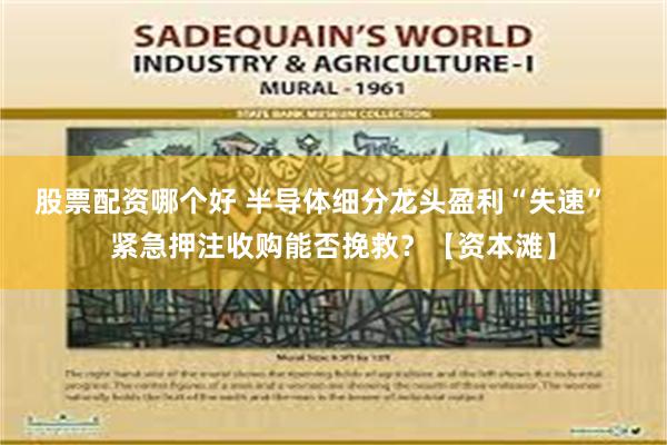 股票配资哪个好 半导体细分龙头盈利“失速”   紧急押注收购能否挽救？【资本滩】