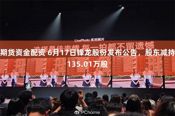 期货资金配资 6月17日锋龙股份发布公告，股东减持135.01万股