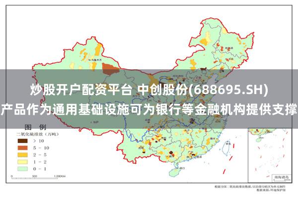 炒股开户配资平台 中创股份(688695.SH)产品作为通用基础设施可为银行等金融机构提供支撑