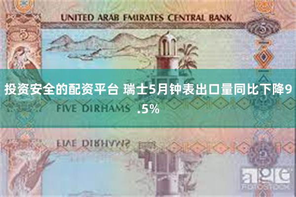 投资安全的配资平台 瑞士5月钟表出口量同比下降9.5%