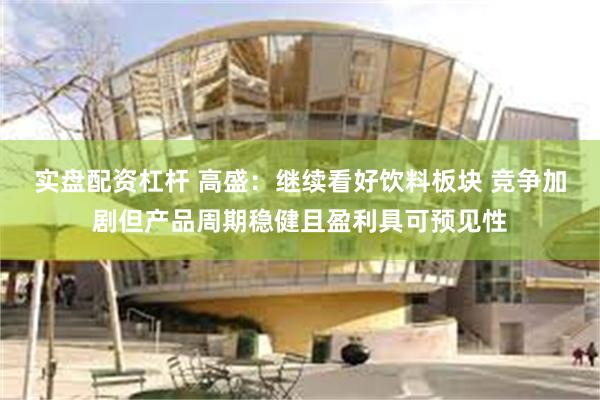 实盘配资杠杆 高盛：继续看好饮料板块 竞争加剧但产品周期稳健且盈利具可预见性