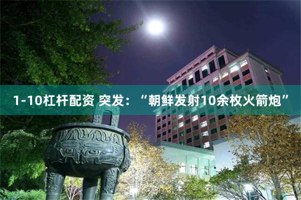 1-10杠杆配资 突发：“朝鲜发射10余枚火箭炮”