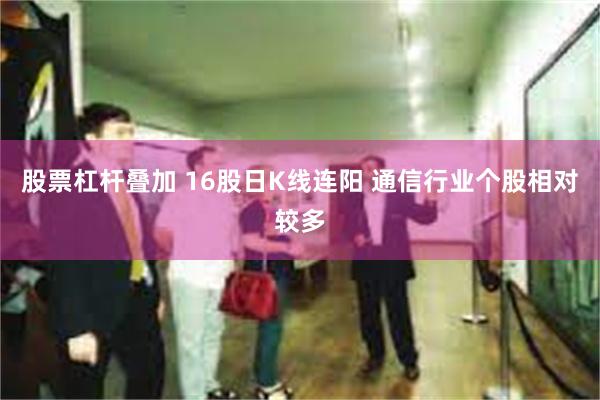 股票杠杆叠加 16股日K线连阳 通信行业个股相对较多