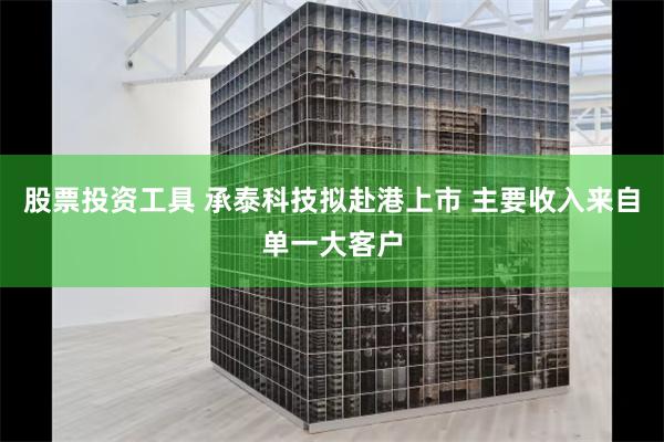 股票投资工具 承泰科技拟赴港上市 主要收入来自单一大客户