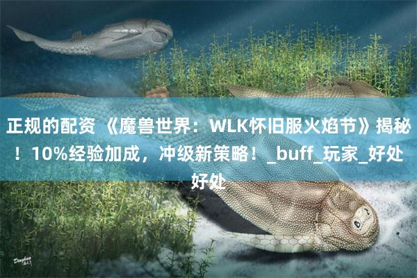 正规的配资 《魔兽世界：WLK怀旧服火焰节》揭秘！10%经验加成，冲级新策略！_buff_玩家_好处