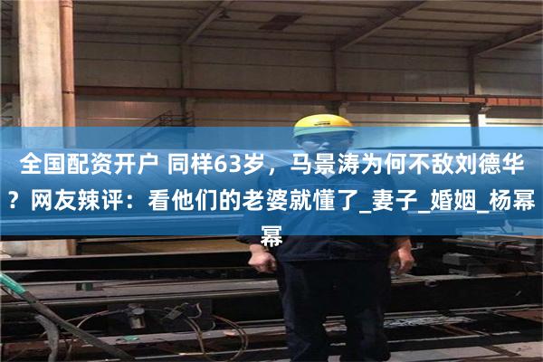 全国配资开户 同样63岁，马景涛为何不敌刘德华？网友辣评：看他们的老婆就懂了_妻子_婚姻_杨幂
