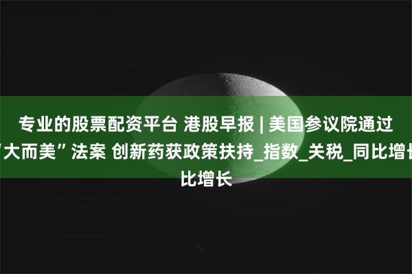 专业的股票配资平台 港股早报 | 美国参议院通过“大而美”法案 创新药获政策扶持_指数_关税_同比增长