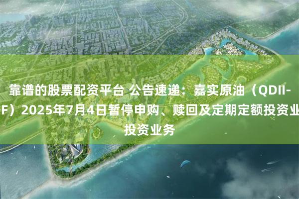 靠谱的股票配资平台 公告速递：嘉实原油（QDII-LOF）2025年7月4日暂停申购、赎回及定期定额投资业务