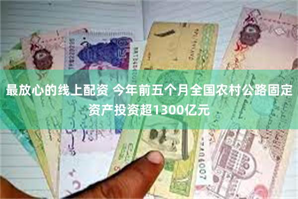 最放心的线上配资 今年前五个月全国农村公路固定资产投资超1300亿元