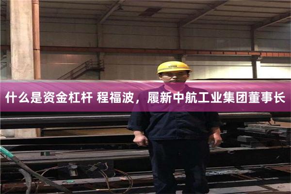 什么是资金杠杆 程福波，履新中航工业集团董事长
