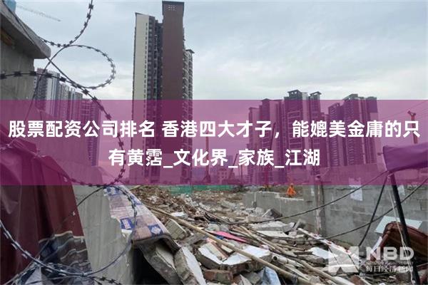 股票配资公司排名 香港四大才子，能媲美金庸的只有黄霑_文化界_家族_江湖
