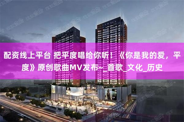 配资线上平台 把平度唱给你听！《你是我的爱，平度》原创歌曲MV发布~_首歌_文化_历史