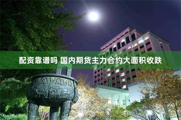 配资靠谱吗 国内期货主力合约大面积收跌