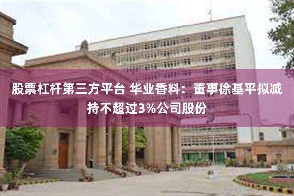 股票杠杆第三方平台 华业香料：董事徐基平拟减持不超过3%公司股份