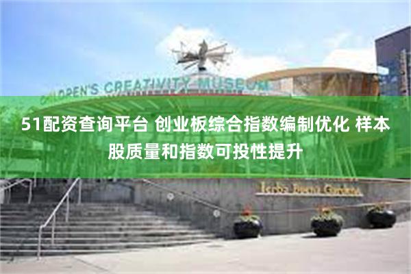51配资查询平台 创业板综合指数编制优化 样本股质量和指数可投性提升