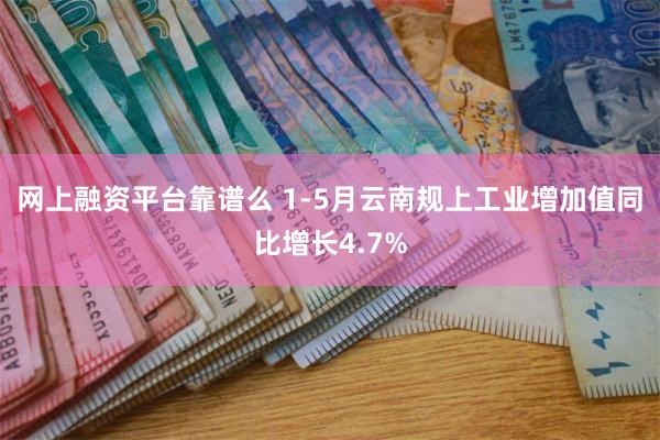 网上融资平台靠谱么 1-5月云南规上工业增加值同比增长4.7%