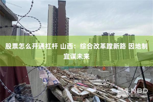 股票怎么开通杠杆 山西：综合改革蹚新路 因地制宜谋未来
