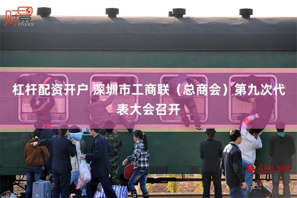 杠杆配资开户 深圳市工商联（总商会）第九次代表大会召开