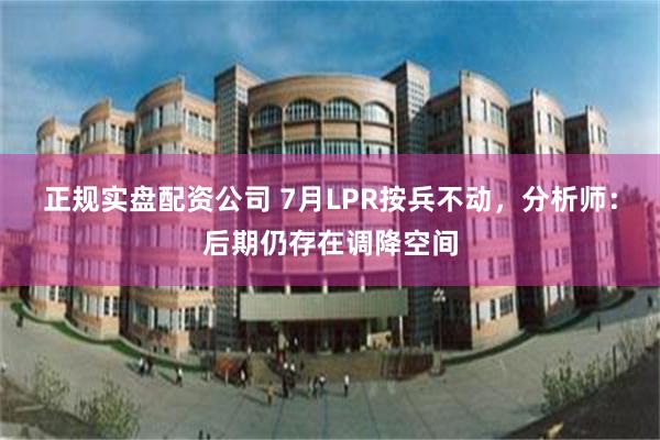 正规实盘配资公司 7月LPR按兵不动，分析师：后期仍存在调降空间