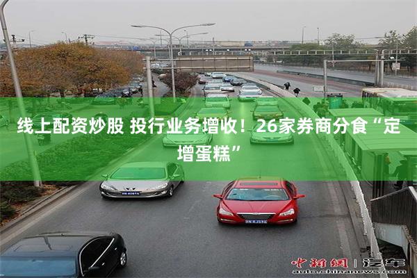 线上配资炒股 投行业务增收！26家券商分食“定增蛋糕”