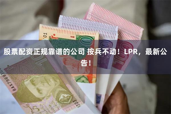 股票配资正规靠谱的公司 按兵不动！LPR，最新公告！