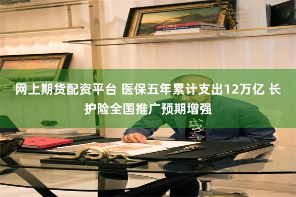 网上期货配资平台 医保五年累计支出12万亿 长护险全国推广预期增强