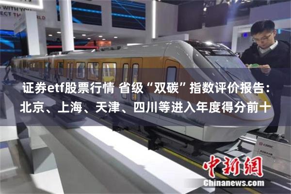 证券etf股票行情 省级“双碳”指数评价报告：北京、上海、天津、四川等进入年度得分前十