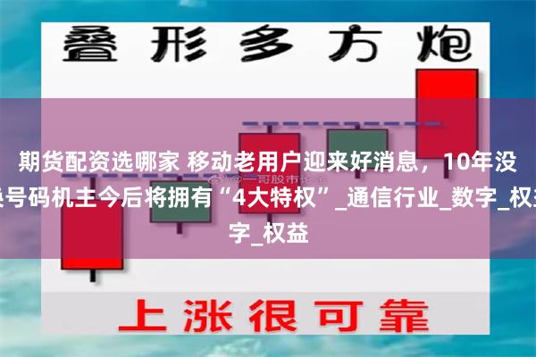 期货配资选哪家 移动老用户迎来好消息，10年没换号码机主今后将拥有“4大特权”_通信行业_数字_权益