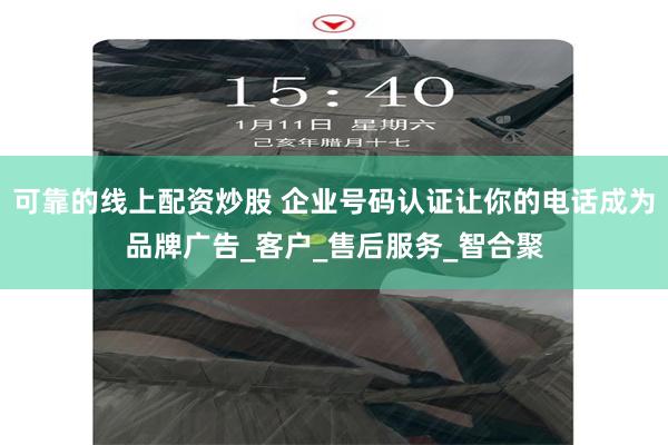 可靠的线上配资炒股 企业号码认证让你的电话成为品牌广告_客户_售后服务_智合聚