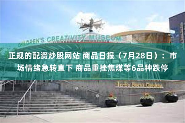 正规的配资炒股网站 商品日报（7月28日）：市场情绪急转直下 商品重挫焦煤等6品种跌停