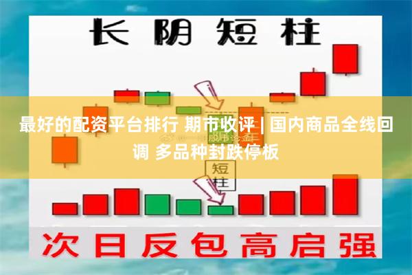 最好的配资平台排行 期市收评 | 国内商品全线回调 多品种封跌停板