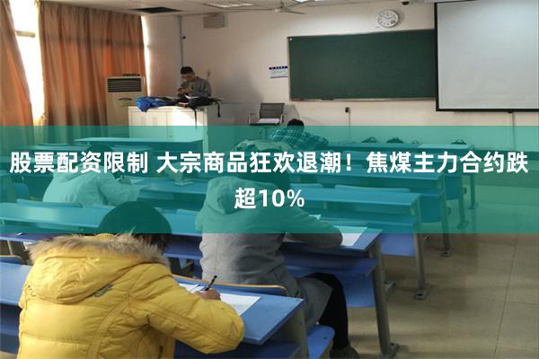 股票配资限制 大宗商品狂欢退潮！焦煤主力合约跌超10%