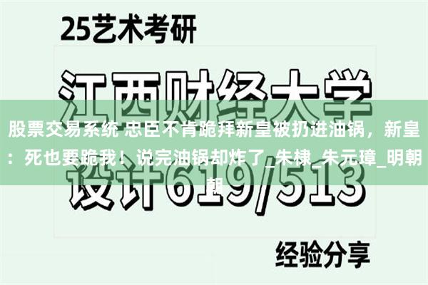 股票交易系统 忠臣不肯跪拜新皇被扔进油锅，新皇：死也要跪我！说完油锅却炸了_朱棣_朱元璋_明朝