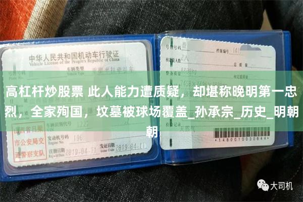 高杠杆炒股票 此人能力遭质疑，却堪称晚明第一忠烈，全家殉国，坟墓被球场覆盖_孙承宗_历史_明朝
