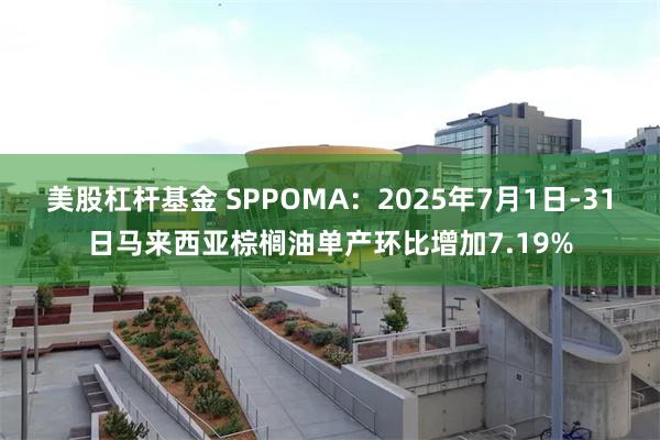 美股杠杆基金 SPPOMA：2025年7月1日-31日马来西亚棕榈油单产环比增加7.19%