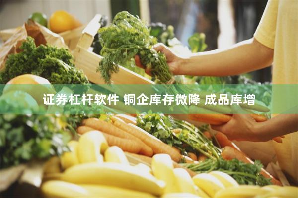 证券杠杆软件 铜企库存微降 成品库增