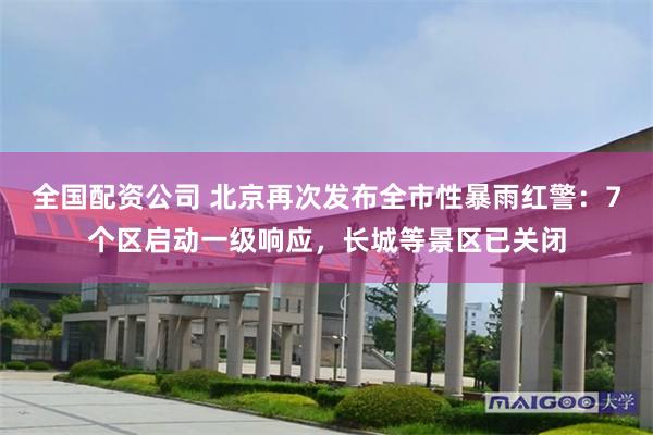 全国配资公司 北京再次发布全市性暴雨红警：7个区启动一级响应，长城等景区已关闭