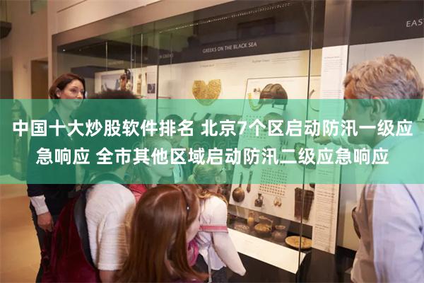中国十大炒股软件排名 北京7个区启动防汛一级应急响应 全市其他区域启动防汛二级应急响应