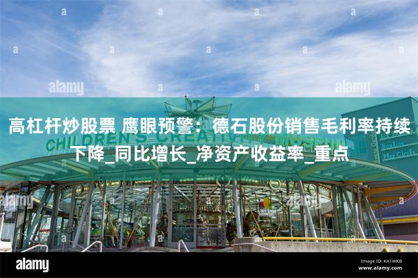高杠杆炒股票 鹰眼预警：德石股份销售毛利率持续下降_同比增长_净资产收益率_重点