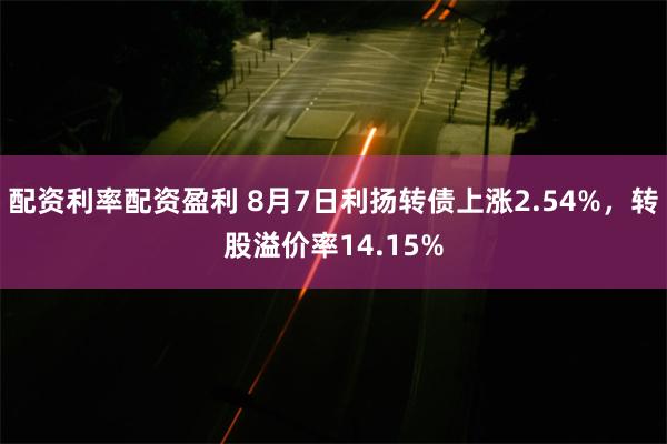 配资利率配资盈利 8月7日利扬转债上涨2.54%，转股溢价率14.15%