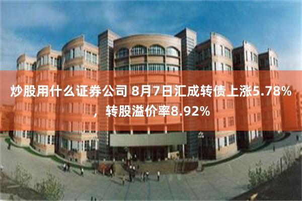 炒股用什么证券公司 8月7日汇成转债上涨5.78%，转股溢价率8.92%