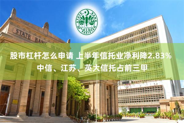 股市杠杆怎么申请 上半年信托业净利降2.83% 中信、江苏、英大信托占前三甲